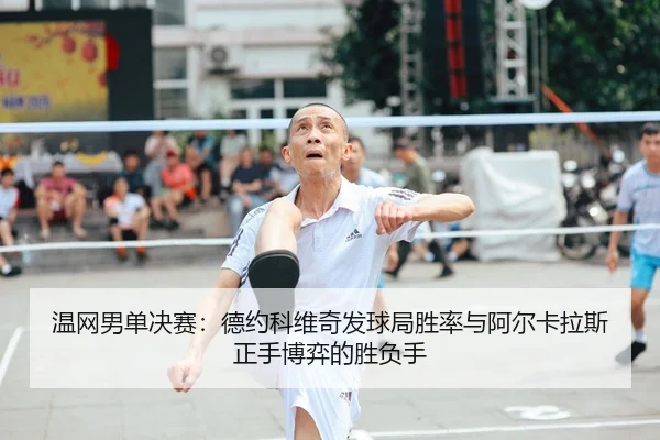 温网男单决赛：德约科维奇发球局胜率与阿尔卡拉斯正手博弈的胜负手