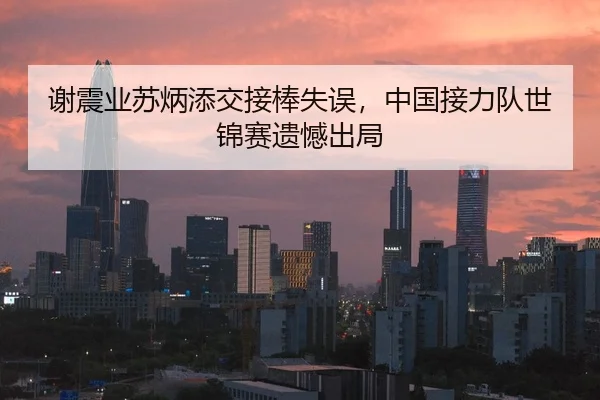谢震业苏炳添交接棒失误，中国接力队世锦赛遗憾出局