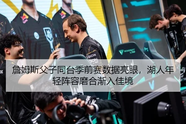 詹姆斯父子同台季前赛数据亮眼，湖人年轻阵容磨合渐入佳境