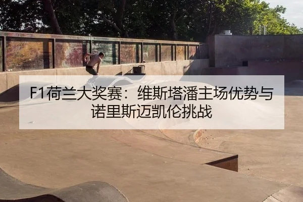 F1荷兰大奖赛：维斯塔潘主场优势与诺里斯迈凯伦挑战