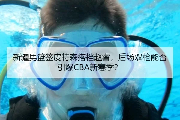 新疆男篮签皮特森搭档赵睿，后场双枪能否引爆CBA新赛季？