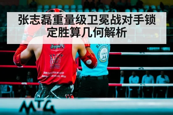 张志磊重量级卫冕战对手锁定胜算几何解析