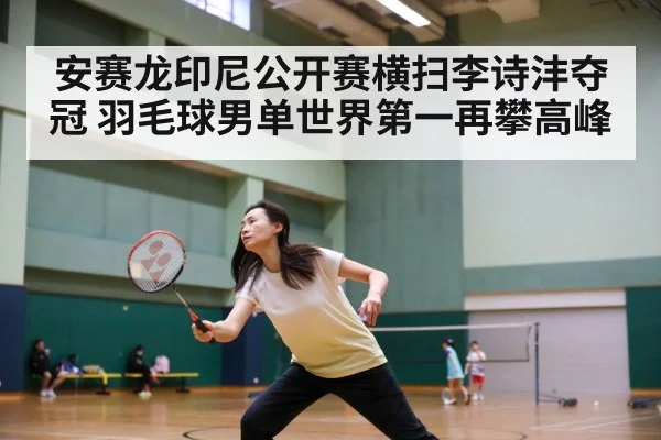 安赛龙印尼公开赛横扫李诗沣夺冠 羽毛球男单世界第一再攀高峰