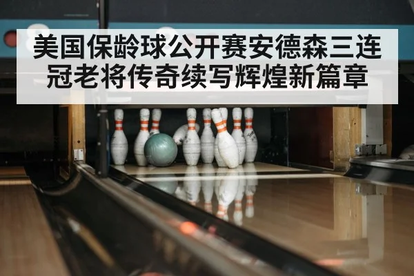 美国保龄球公开赛安德森三连冠老将传奇续写辉煌新篇章