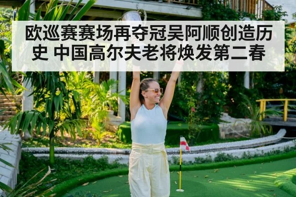 欧巡赛赛场再夺冠吴阿顺创造历史 中国高尔夫老将焕发第二春