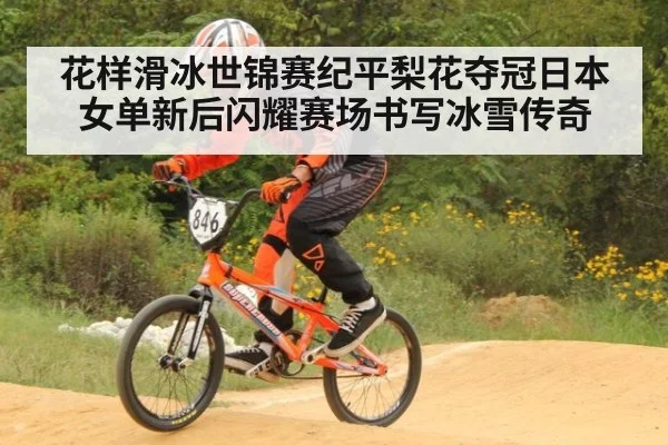 花样滑冰世锦赛纪平梨花夺冠日本女单新后闪耀赛场书写冰雪传奇