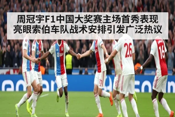 周冠宇F1中国大奖赛主场首秀表现亮眼索伯车队战术安排引发广泛热议