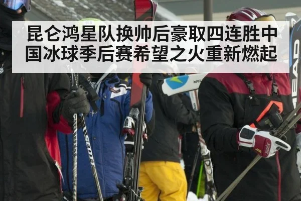 昆仑鸿星队换帅后豪取四连胜中国冰球季后赛希望之火重新燃起