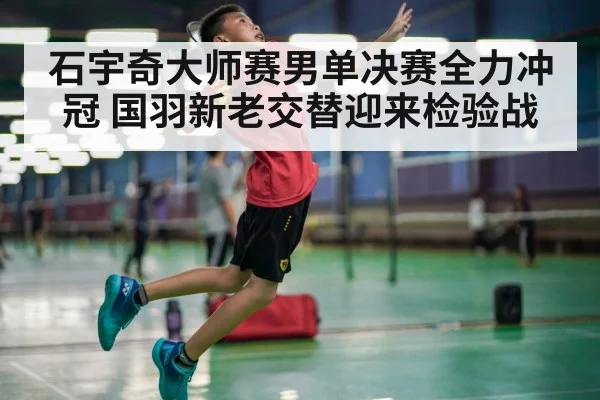 石宇奇大师赛男单决赛全力冲冠 国羽新老交替迎来检验战