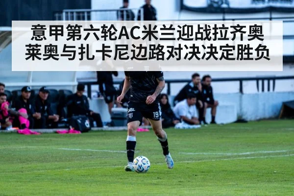 意甲第六轮AC米兰迎战拉齐奥 莱奥与扎卡尼边路对决决定胜负